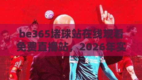 be365堵球站在线观看免费直播站，2026年实测体验与避坑指南（be365）