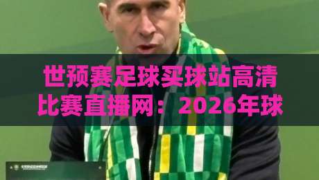 世预赛足球买球站高清比赛直播网：2026年球迷必看的五大观赛技巧与避坑指南