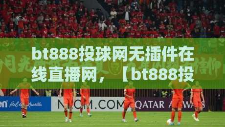 bt888投球网无插件在线直播网，【bt888投球网】让我告别卡顿焦虑！