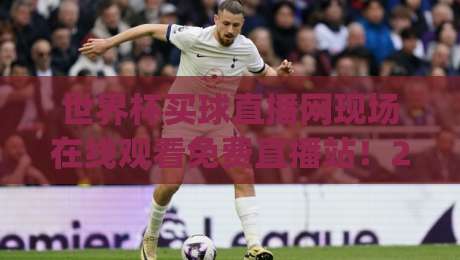 世界杯买球直播网现场在线观看免费直播站！2026年看球新姿势，你get了吗？
