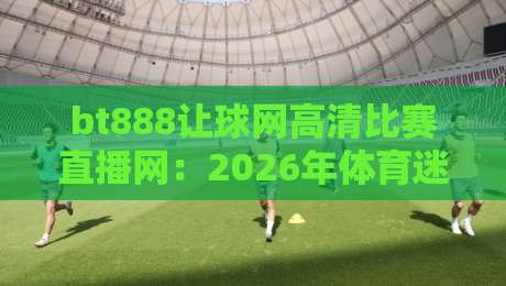 bt888让球网高清比赛直播网：2026年体育迷的实时观赛利器