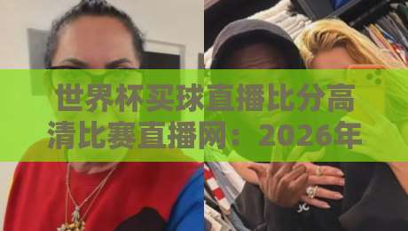 世界杯买球直播比分高清比赛直播网：2026年观赛指南（世界杯买球直播）