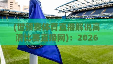 (世预赛体育直播解说高清比赛直播网):2026年看球新姿势,这些坑你别踩 (世预赛体育直播解说高清比赛直播网):2026年看球新姿势,这些坑你别踩