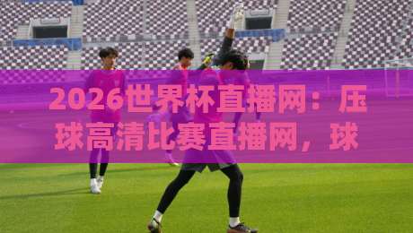2026世界杯直播网:压球高清比赛直播网,球迷必备神器! 2026世界杯直播网:压球高清比赛直播网,球迷必备神器!