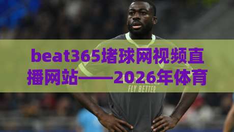 beat365堵球网视频直播网站——2026年体育迷的观赛新体验