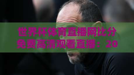 世界杯体育直播网比分免费高清观看直播:2026年球迷的终极观赛攻略(世界杯体育直播网) 世界杯体育直播网比分免费高清观看直播:2026年球迷的终极观赛攻略(世界杯体育直播网)