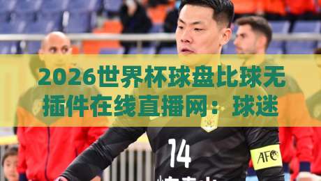2026世界杯球盘比球无插件在线直播网:球迷私藏的极速观赛指南 2026世界杯球盘比球无插件在线直播网:球迷私藏的极速观赛指南