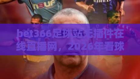 bet366足球站无插件在线直播网,2026年看球新姿势? bet366足球站无插件在线直播网,2026年看球新姿势?