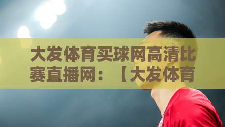 大发体育买球网高清比赛直播网:【大发体育买球网高清比赛直播网】2026年观赛新体验 大发体育买球网高清比赛直播网:【大发体育买球网高清比赛直播网】2026年观赛新体验
