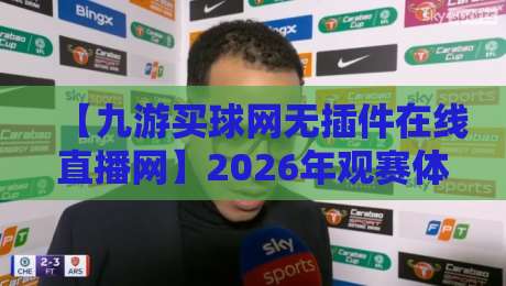 【九游买球网无插件在线直播网】2026年观赛体验实测报告：它到底香不香？