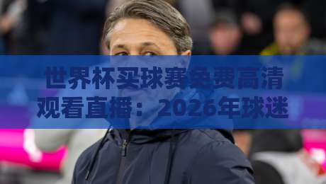 世界杯买球赛免费高清观看直播:2026年球迷必知的五大观赛渠道与避坑指南 世界杯买球赛免费高清观看直播:2026年球迷必知的五大观赛渠道与避坑指南