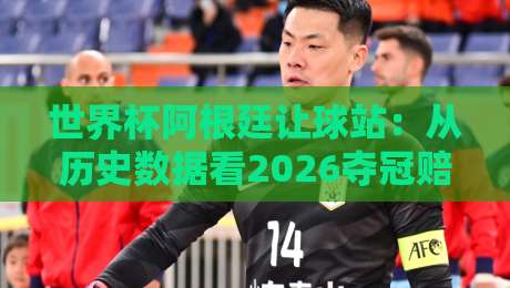 世界杯阿根廷让球站:从历史数据看2026夺冠赔率与让球走势