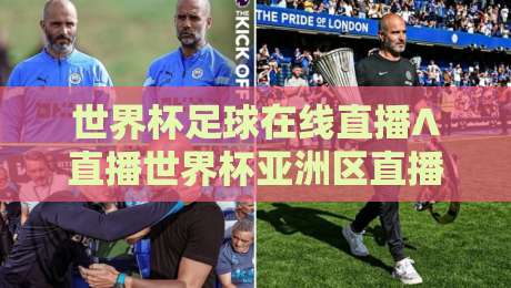 世界杯足球在线直播∧直播世界杯亚洲区直播官网观看入口，2026亚洲区预选赛观赛指南