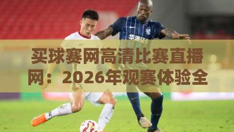 买球赛网高清比赛直播网：2026年观赛体验全面升级（买球赛网高清比赛直播网）