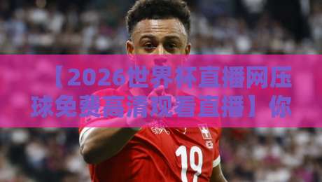 【2026世界杯直播网压球免费高清观看直播】你知道吗？这些平台让你不花一分钱看豪门对决！