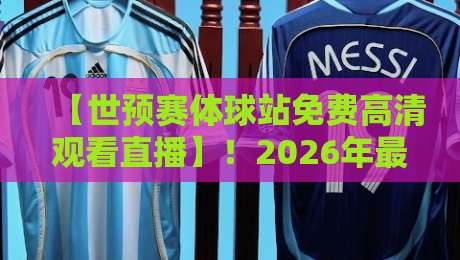 【世预赛体球站免费高清观看直播】！2026年最全观赛指南来了