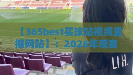 【365best买球站视频直播网站】：2026年观赛体验深度测评与实用指南
