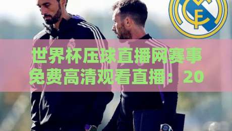 世界杯压球直播网赛事免费高清观看直播：2026年世界杯预选赛免费观看全攻略，高清不卡顿！