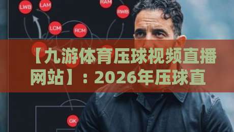 【九游体育压球视频直播网站】: 2026年压球直播新体验，这些细节你不可不知