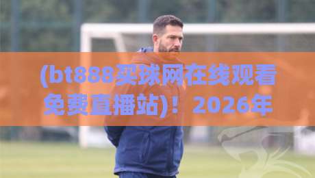 (bt888买球网在线观看免费直播站)！2026年免费直播实测与避坑指南