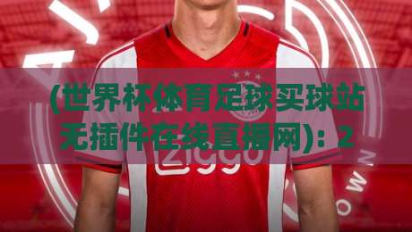 (世界杯体育足球买球站无插件在线直播网): 2026观赛新体验，告别卡顿与黏贴插件！