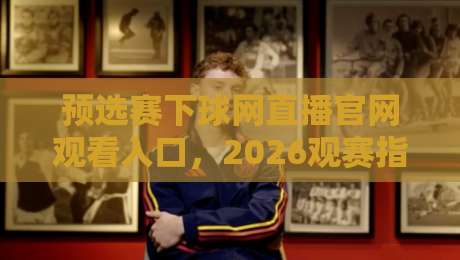 预选赛下球网直播官网观看入口，2026观赛指南来了