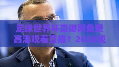 足球世界杯直播网免费高清观看直播？2026观赛指南+实战避坑【足球世界杯直播网免费高清观看直播】经验谈