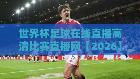 世界杯足球在线直播高清比赛直播网【2026】全程无卡顿观赛指南