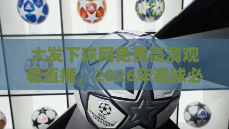 大发下球网免费高清观看直播，2026年看球必备的3个真相