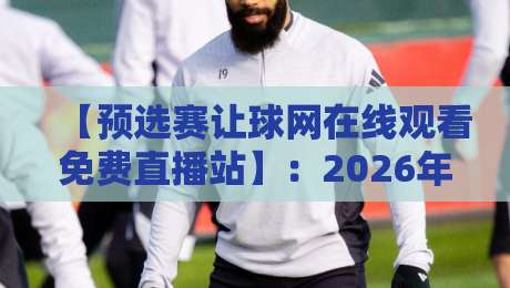 【预选赛让球网在线观看免费直播站】：2026年世界杯预选赛免费观看，这些细节你注意到了吗？