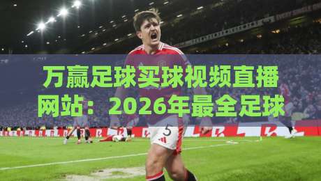 万赢足球买球视频直播网站：2026年最全足球赛事直播与竞猜分析平台推荐