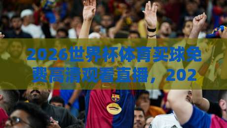 2026世界杯体育买球免费高清观看直播，2026世界杯免费高清直播入口揭秘！
