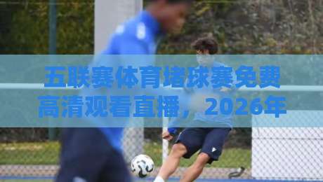 五联赛体育堵球赛免费高清观看直播，2026年最全观赛指南（五联赛体育堵球赛免费高清观看直播）