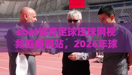 ebet体育足球压球网视频直播网站，2026年球迷必看的五大升级亮点！