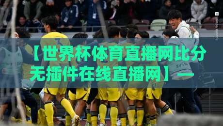 【世界杯体育直播网比分无插件在线直播网】——2026年球迷的终极观赛指南