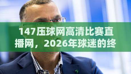 147压球网高清比赛直播网，2026年球迷的终极观赛新体验