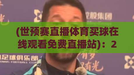 (世预赛直播体育买球在线观看免费直播站)：2026世预赛观赛新姿势【世预赛直播体育买球在线观看免费直播站】老球迷私藏指南
