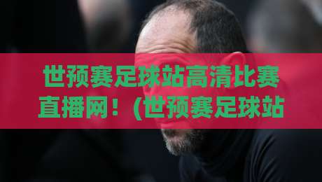 世预赛足球站高清比赛直播网！(世预赛足球站)2026世界杯预选赛观赛全攻略