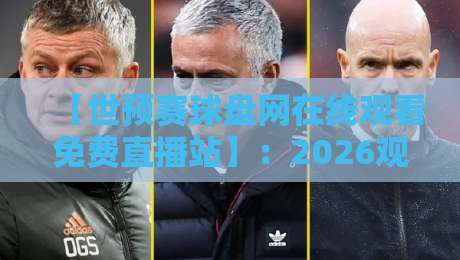 【世预赛球盘网在线观看免费直播站】：2026观赛指南，高清免费入口与避坑技巧