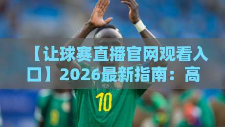【让球赛直播官网观看入口】2026最新指南：高清流畅不卡顿的观赛诀窍
