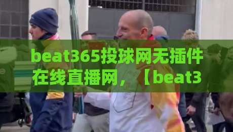 beat365投球网无插件在线直播网，【beat365投球网无插件在线直播网】2026年观赛新体验