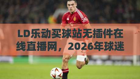 LD乐动买球站无插件在线直播网，2026年球迷必备的高清看球神器
