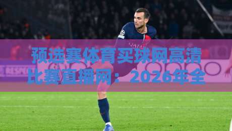 预选赛体育买球网高清比赛直播网：2026年全球赛事观赛新体验（预选赛体育买球网高清比赛直播网）