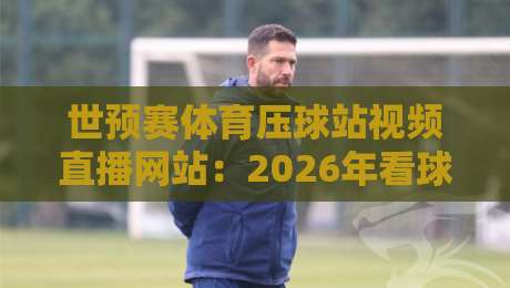 世预赛体育压球站视频直播网站：2026年看球新姿势，你Get了吗？