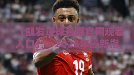 【凯发进球直播官网观看入口】：2026年最新指南，教你如何畅享即时赛事