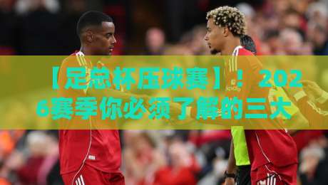 【足总杯压球赛】！2026赛季你必须了解的三大冷门套路