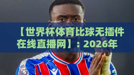 【世界杯体育比球无插件在线直播网】: 2026年观赛新体验,零插件畅享高清直播盛宴 【世界杯体育比球无插件在线直播网】: 2026年观赛新体验,零插件畅享高清直播盛宴
