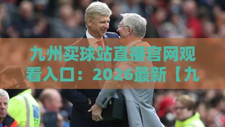 九州买球站直播官网观看入口：2026最新【九州买球站】入口与实操指南