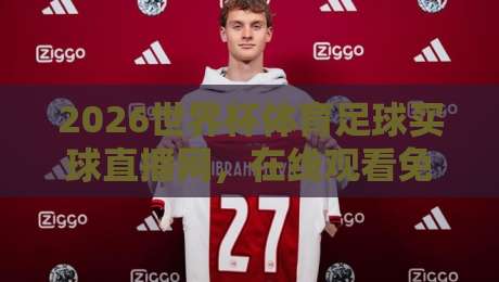 2026世界杯体育足球买球直播网，在线观看免费直播站怎么选？