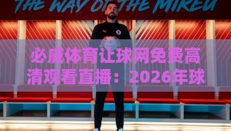 必威体育让球网免费高清观看直播：2026年球迷必知的观赛新体验